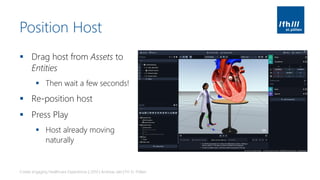 Position Host
▪ Drag host from Assets to
Entities
▪ Then wait a few seconds!
▪ Re-position host
▪ Press Play
▪ Host already moving
naturally
Create engaging Healthcare Experiences | 2019 | Andreas Jakl | FH St. Pölten
 