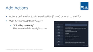Add Actions
▪ Actions define what to do in a situation (“state”) or what to wait for
▪ “Add Action” to default “State 1”
▪ “Click/Tap on entity”
Hint: use search in top right corner
Create engaging Healthcare Experiences | 2019 | Andreas Jakl | FH St. Pölten
 