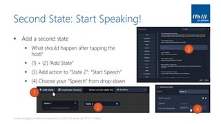 Second State: Start Speaking!
▪ Add a second state
▪ What should happen after tapping the
host?
▪ (1) + (2) “Add State”
▪ (3) Add action to “State 2”: “Start Speech”
▪ (4) Choose your “Speech” from drop-down
Create engaging Healthcare Experiences | 2019 | Andreas Jakl | FH St. Pölten
1
2
3
4
 