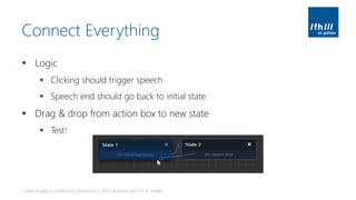 Connect Everything
▪ Logic
▪ Clicking should trigger speech
▪ Speech end should go back to initial state
▪ Drag & drop from action box to new state
▪ Test!
Create engaging Healthcare Experiences | 2019 | Andreas Jakl | FH St. Pölten
 