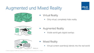 Augmented und Mixed Reality
▪ Virtual Reality
▪ Only virtual, completely hides reality
▪ Augmented Reality
▪ Visible world gets digital overlays
▪ Mixed Reality
▪ Virtual content seamlessly blends into the real world
Create engaging Healthcare Experiences | 2019 | Andreas Jakl | FH St. Pölten
Wired.com
 