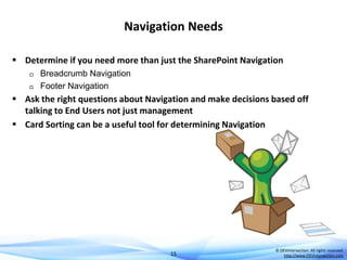 Navigation Needs
 Determine if you need more than just the SharePoint Navigation



Breadcrumb Navigation
Footer Navigation

 Ask the right questions about Navigation and make decisions based off
talking to End Users not just management
 Card Sorting can be a useful tool for determining Navigation

15

© DEVintersection. All rights reserved.
http://www.DEVintersection.com

 