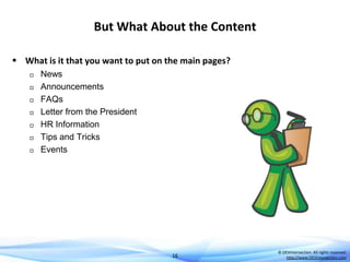 But What About the Content
 What is it that you want to put on the main pages?









News
Announcements
FAQs
Letter from the President
HR Information
Tips and Tricks
Events

16

© DEVintersection. All rights reserved.
http://www.DEVintersection.com

 