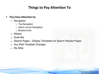 Things to Pay Attention To
 Pay Close Attention to:


Navigation










Top Navigation
Quick Launch Navigation
Breadcrumbs

Ribbon
Suite Bar
Search Pages – Display Templates for Search Results Pages
Any Web Template Changes
My Sites

30

© DEVintersection. All rights reserved.
http://www.DEVintersection.com

 