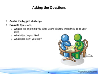 Asking the Questions

 Can be the biggest challenge
 Example Questions:





What is the one thing you want users to know when they go to your
site?
What sites do you like?
What sites don’t you like?

6

© DEVintersection. All rights reserved.
http://www.DEVintersection.com

 