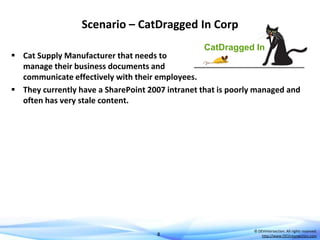 Scenario – CatDragged In Corp
CatDragged In

 Cat Supply Manufacturer that needs to
manage their business documents and
communicate effectively with their employees.
 They currently have a SharePoint 2007 intranet that is poorly managed and
often has very stale content.

8

© DEVintersection. All rights reserved.
http://www.DEVintersection.com

 