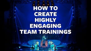 HOW TO
CREATE
HIGHLY
ENGAGING
TEAM TRAININGS
 