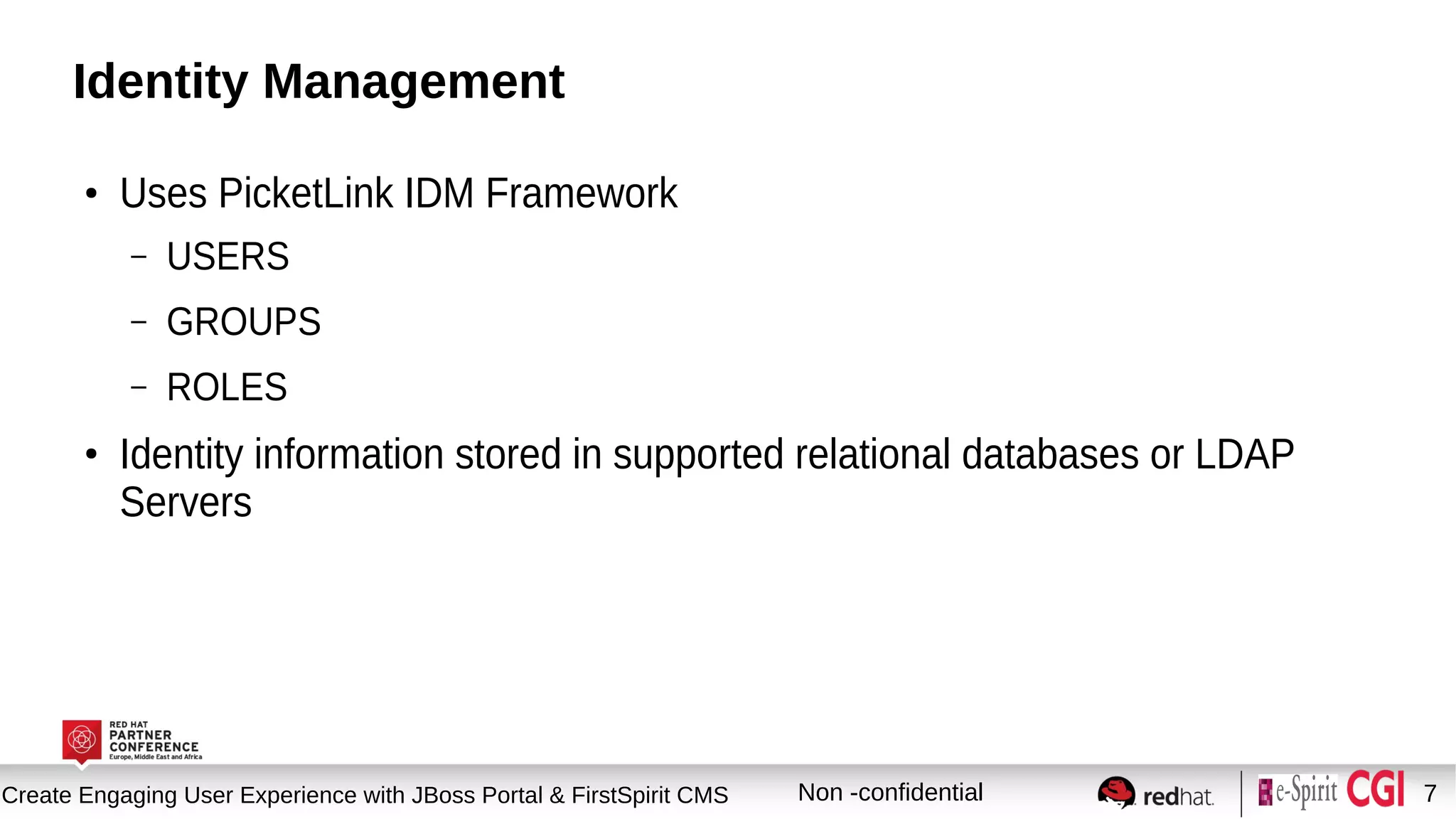 Session title
Create Engaging User Experience with JBoss Portal & FirstSpirit CMS Non -confidential 7
Identity Management
●
Uses PicketLink IDM Framework
– USERS
– GROUPS
– ROLES
●
Identity information stored in supported relational databases or LDAP
Servers
 