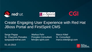 Create Engaging User Experience with Red Hat
JBoss Portal and FirstSpirit CMS
Serge Pagop Markus Fehr Marco Kittel
Sr. Channels Presales Presales Consultant Sr. Consultant
spagop@redhat.com fehr@e-spirit.com marco.kittel@cgi.com
01.10.2013
 