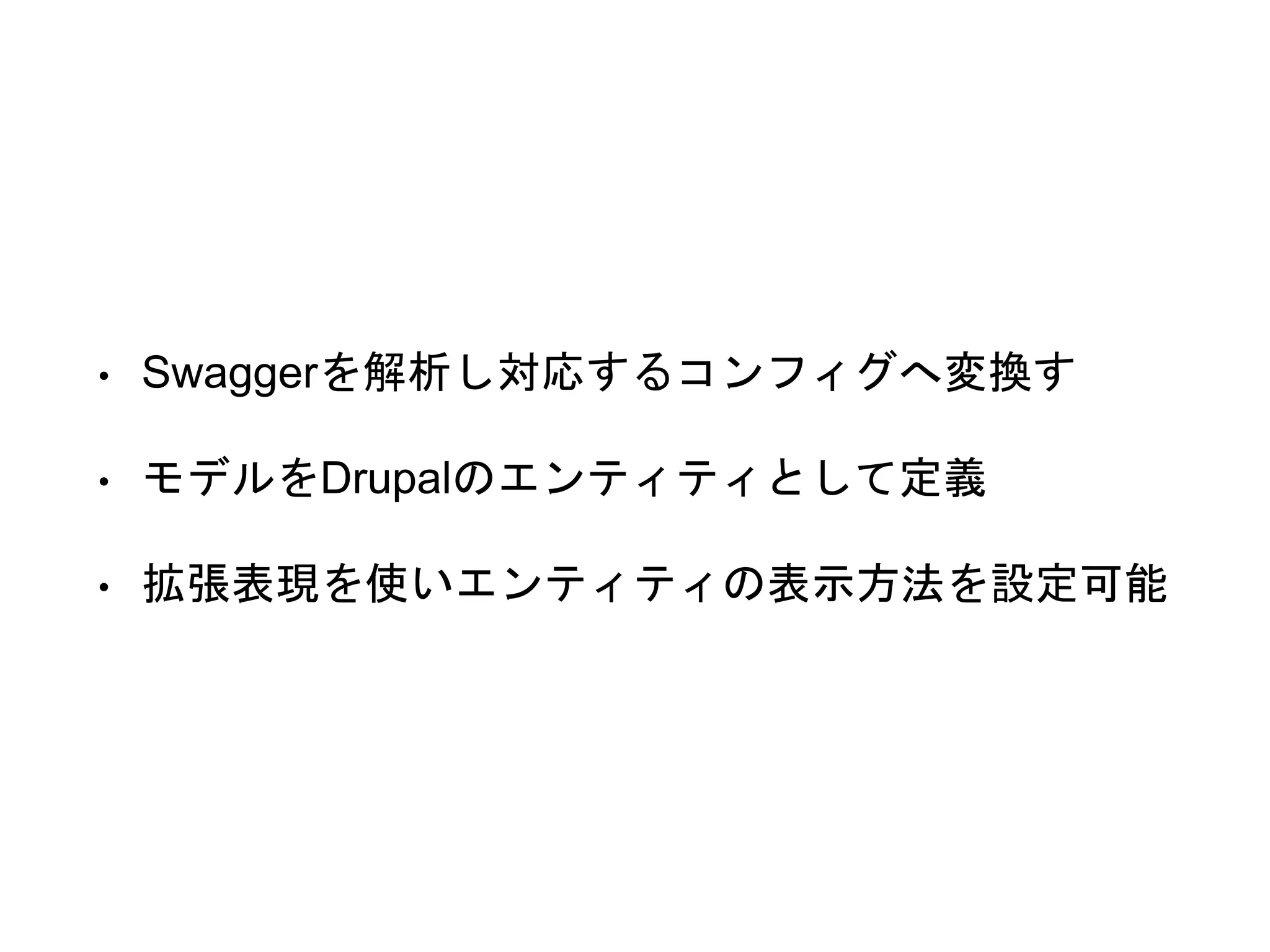 • Swaggerを解析し対応するコンフィグへ変換す
• モデルをDrupalのエンティティとして定義
• 拡張表現を使いエンティティの表示方法を設定可能
 