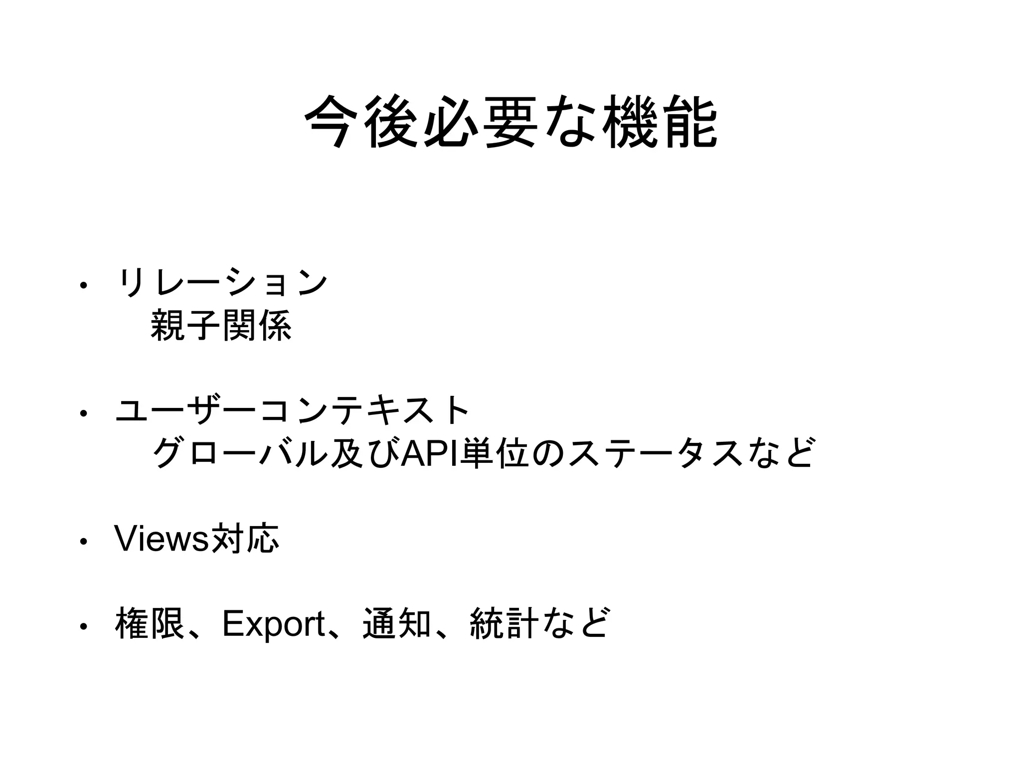 今後必要な機能
• リレーション
親子関係
• ユーザーコンテキスト
グローバル及びAPI単位のステータスなど
• Views対応
• 権限、Export、通知、統計など
 