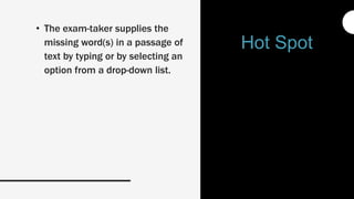 • The exam-taker supplies the
missing word(s) in a passage of
text by typing or by selecting an
option from a drop-down list.
Hot Spot