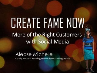 CREATE FAME NOW
More of the Right Customers
with Social Media
Alease Michelle
Coach, Personal Branding Mentor & Best-Selling Author

 