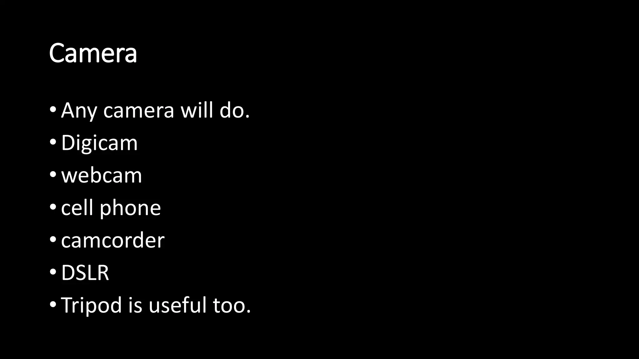 Camera 
• Any camera will do. 
• Digicam 
•webcam 
• cell phone 
• camcorder 
• DSLR 
• Tripod is useful too. 
 