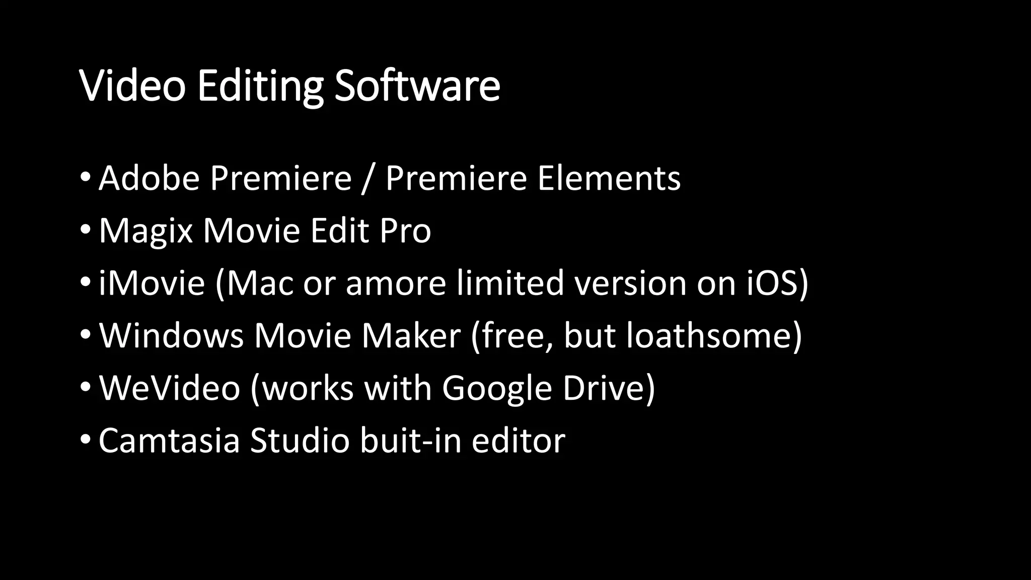Video Editing Software 
• Adobe Premiere / Premiere Elements 
• Magix Movie Edit Pro 
• iMovie (Mac or amore limited version on iOS) 
• Windows Movie Maker (free, but loathsome) 
•WeVideo (works with Google Drive) 
•Camtasia Studio buit-in editor 
 