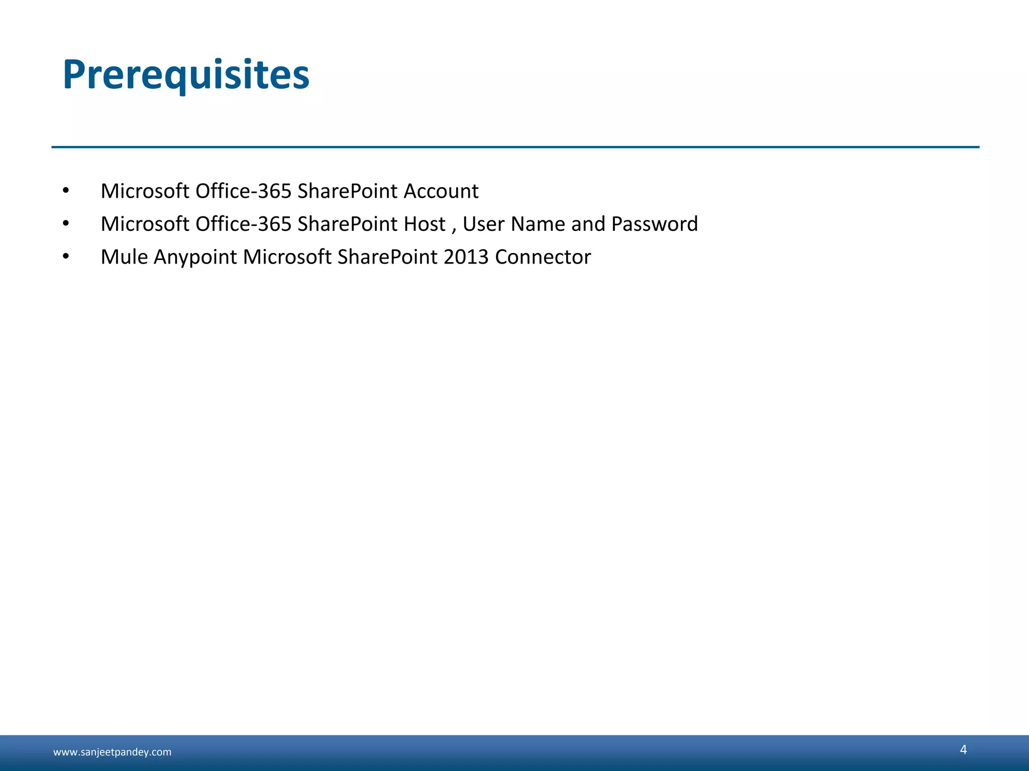 www.sanjeetpandey.com
Prerequisites
• Microsoft Office-365 SharePoint Account
• Microsoft Office-365 SharePoint Host , User Name and Password
• Mule Anypoint Microsoft SharePoint 2013 Connector
4
 