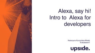 Katarzyna Kurzyńska-Madej
@akateeerin
Alexa, say hi!
Intro to Alexa for
developers
 