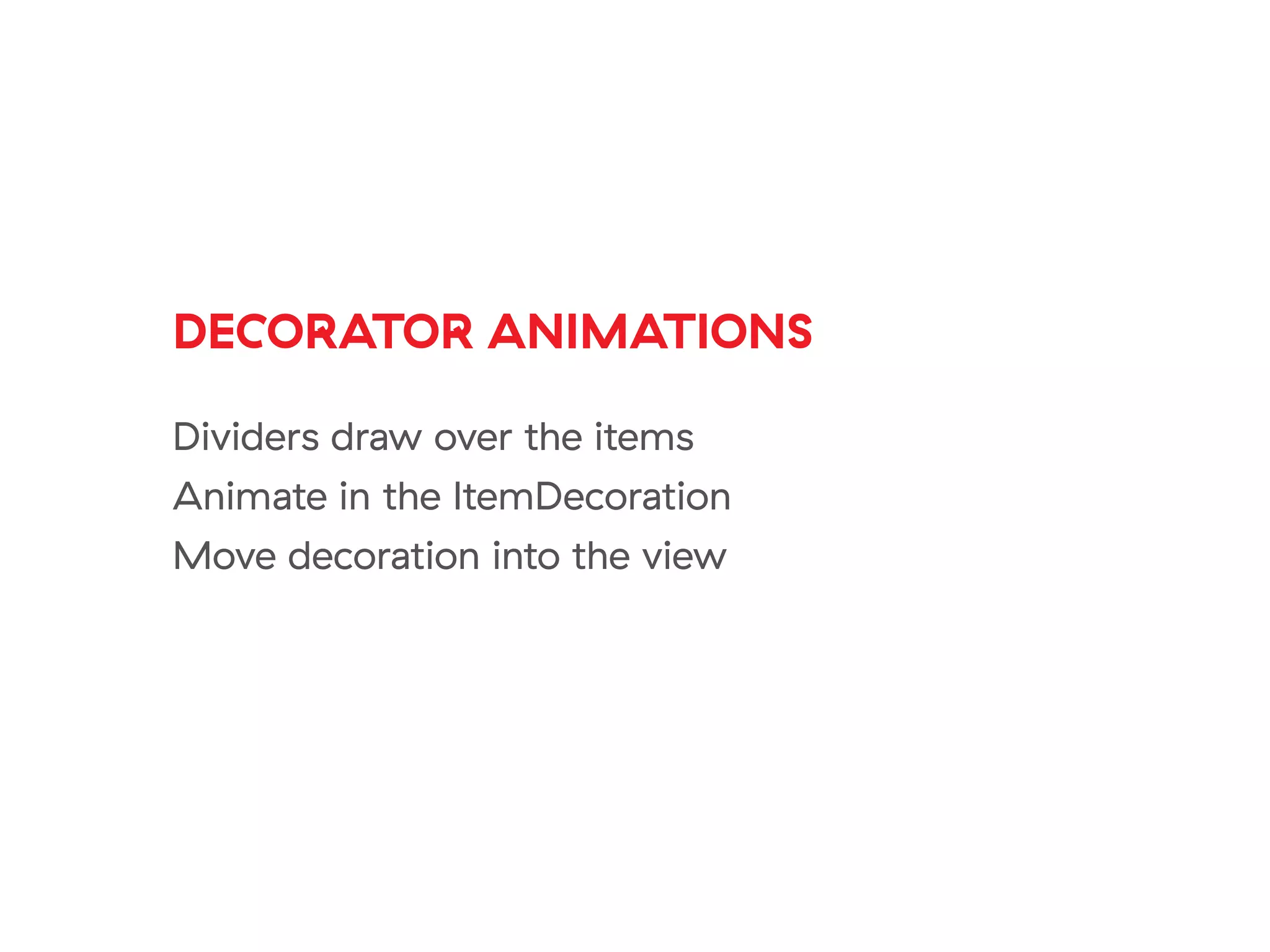 DECORATOR ANIMATIONS
Dividers draw over the items
Animate in the ItemDecoration
Move decoration into the view