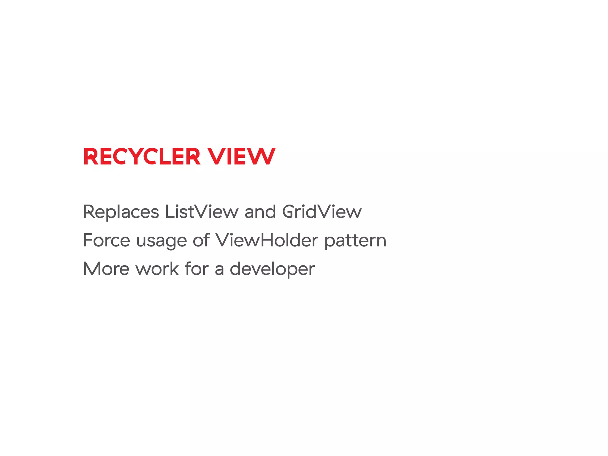 RECYCLER VIEW
Replaces ListView and GridView
Force usage of ViewHolder pattern
More work for a developer