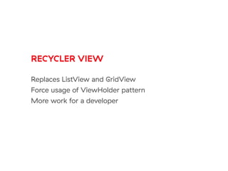 RECYCLER VIEW
Replaces ListView and GridView
Force usage of ViewHolder pattern
More work for a developer
 