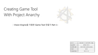 Creating Game Tool
With Project Anarchy
- Vision Engine을 이용한 Game Tool 만들기 Part 1-
분 류 NHN NEXT 1기 실전프로젝트 산출물
실습 업체 블루홀 스튜디오
프로젝트 팀명 그랜드부다페스트(문진상/신동찬)
작성자 문진상
Created Date 2014-11-15
 