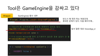 Tool은 GameEngine을 감싸고 있다
앞서 말한 대로 VisionApp_cl
Wrapper
반드시 해 줘야 하는 부분인데
중대한 문제가 있다. 다음 페이지에…
StartEngine() 함수 내부
 