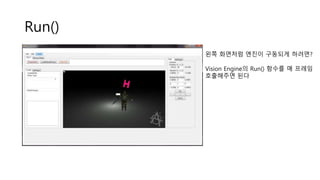 Run()
왼쪽 화면처럼 엔진이 구동되게 하려면?
Vision Engine의 Run() 함수를 매 프레임
호출해주면 된다
 