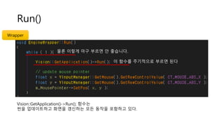 Run()
이 함수를 주기적으로 부르면 된다
Vision::GetApplication()->Run(); 함수는
씬을 업데이트하고 화면을 갱신하는 모든 동작을 포함하고 있다.
Wrapper
물론 이렇게 마구 부르면 안 좋습니다.
 