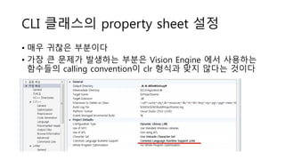 CLI 클래스의 property sheet 설정
• 매우 귀찮은 부분이다
• 가장 큰 문제가 발생하는 부분은 Vision Engine 에서 사용하는
함수들의 calling convention이 clr 형식과 맞지 않다는 것이다
 