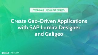 Create Geo-Driven Applications
with SAP Lumira Designer
and Galigeo
May 2019
WEBINAR • HOW-TO SERIES
 
