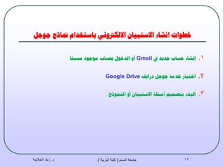 ‫جىجم‬ ‫منبرج‬ ‫ببسخخذاو‬ ‫االنكرتوَي‬ ٌ‫االسخبيب‬ ‫اَشبء‬ ‫خطىاث‬
.1‫يف‬ ‫جذيذ‬ ‫حسبة‬ ‫إَشبء‬Gmail‫يسبقب‬ ‫يىجىد‬ ‫حبسبة‬ ‫انذخىل‬ ‫أو‬.
.2‫دسايف‬ ‫جىجم‬ ‫خذيت‬ ‫اخخيبس‬Google Drive
.3‫انًُىرج‬ ‫أو‬ ٌ‫االسخبيب‬ ‫اسئهت‬ ‫بخصًيى‬ ‫انبذء‬.
‫د‬.‫الحاليبة‬ ‫زياد‬ ‫الدمام‬ ‫جامعة‬(‫التربية‬ ‫كلية‬) 12
 