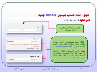 ‫حببغ‬:‫جيًيم‬ ‫حسبة‬ ‫اَشبء‬Gmail‫جذيذ‬
‫حببغ‬‫خطىة‬3:‫رؼجئخ‬‫اٌج١بٔبد‬:
‫د‬.‫الحاليبة‬ ‫زياد‬ ‫الدمام‬ ‫جامعة‬(‫التربية‬ ‫كلية‬) 18
ُ‫ٚاالس‬ ‫األٚي‬ ‫أسّه‬ ‫اوزت‬
‫ٌؾسبثه‬ ‫األخ١ش‬.
‫اخخيار‬‫اسى‬‫يسخخذو‬:ُ‫اس‬‫ؽسبثه‬
‫اٌخبص‬ٞ‫ٚاٌز‬ْٛ‫س١ى‬ٍٝ‫ػ‬ً‫شى‬‫اٌجش٠ذ‬
ٟٔٚ‫االٌىزش‬ً‫ِض‬:Feraszsh@gmail.com
‫حنبيه‬:ُ‫اس‬َ‫اٌّسزخذ‬ٞ‫اٌز‬‫لذ‬ٖ‫رخزبس‬
‫لذ‬ْٛ‫٠ى‬‫غ١ش‬‫ِزبػ‬ً١‫ٌٍزسغ‬‫ثست‬ٗٔ‫ا‬
ٍٗ‫سغ‬‫شخض‬‫غ١شن‬,‫ٕٚ٘ب‬‫٠غت‬‫ػٍ١ه‬
‫اخز١بس‬ُ‫اس‬‫اخش‬.
 