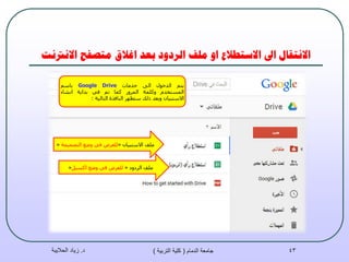 ‫االَرتَج‬ ‫يخصفح‬ ‫اغالق‬ ‫بؼذ‬ ‫انشدود‬ ‫يهف‬ ‫او‬ ‫االسخطالع‬ ‫اىل‬ ‫االَخقبل‬
‫د‬.‫الحاليبة‬ ‫زياد‬ ‫الدمام‬ ‫جامعة‬(‫التربية‬ ‫كلية‬) 43
ُ‫٠ز‬‫اٌذخٛي‬ٌٝ‫ا‬‫خذِبد‬Google Driveُ‫ثبس‬
َ‫اٌّسزخذ‬‫ٚوٍّخ‬‫اٌّشٚس‬‫وّب‬ُ‫ر‬ٟ‫ف‬‫ثذا٠خ‬‫أشبء‬
ْ‫االسزج١ب‬‫ٚثؼذ‬‫رٌه‬‫سزظٙش‬‫إٌبفزح‬‫اٌزبٌ١خ‬:
ْ‫االسزج١ب‬ ‫ٍِف‬«‫اٌزظّ١ّخ‬ ‫ٚضغ‬ ٟ‫ف‬ ‫ٌٍؼشع‬«
‫اٌشدٚد‬ ‫ٍِف‬«ً١‫اوس‬ ‫ٚضغ‬ ٟ‫ف‬ ‫ٌٍؼشع‬«
 