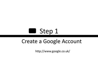 Step 1
Create a Google Account
     http://www.google.co.uk/
 