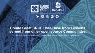 Create Great CNCF User-Base from Lessons
learned from other open source Communities.
Krishna Kumar, Cloud Architect, Huawei & Lee Calcote, Senior Director, SolarWinds
 