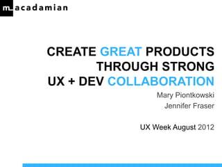CREATE GREAT PRODUCTS
       THROUGH STRONG
UX + DEV COLLABORATION
                Mary Piontkowski
                 Jennifer Fraser

            UX Week August 2012
 
