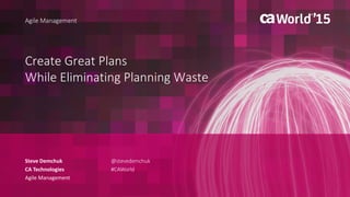 Create Great Plans
While Eliminating Planning Waste
Steve Demchuk
CA Technologies
Agile Management
Agile Management
@stevedemchuk
#CAWorld
 