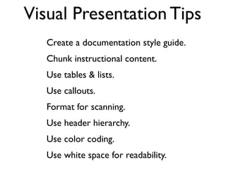 Visual Presentation Tips
Create a documentation style guide.
Chunk instructional content.
Use tables & lists.
Use callouts.
Format for scanning.
Use header hierarchy.
Use color coding.
Use white space for readability.
 