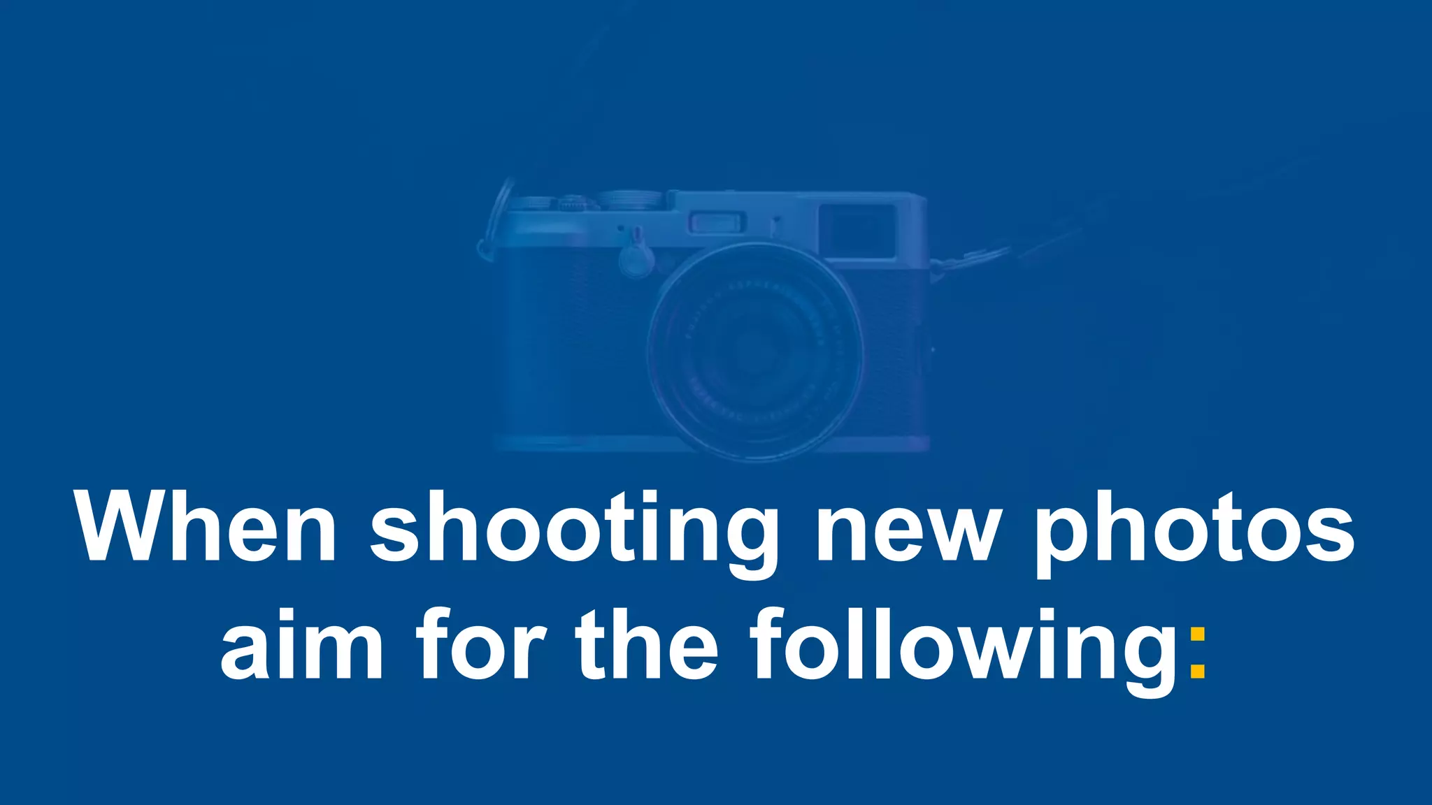 When shooting new photos
aim for the following:
 
