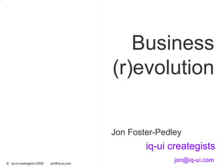 Business (r)evolution Jon Foster-Pedley   iq-ui creategists [email_address]   