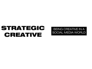 STRATEGIC    BEING CREATIVE IN A
            SOCIAL MEDIA WORLD
 CREATIVE
 