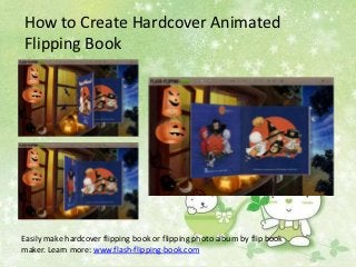 How to Create Hardcover Animated
Flipping Book




Easily make hardcover flipping book or flipping photo album by flip book
maker. Learn more: www.flash-flipping-book.com
 