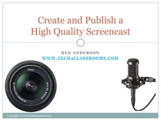 Create and Publish a
                 High Quality Screencast

                               BEN ANDERSON
                          WWW.TECH4CLASSROOMS.COM




Copyright www.tech4classrooms.com
 
