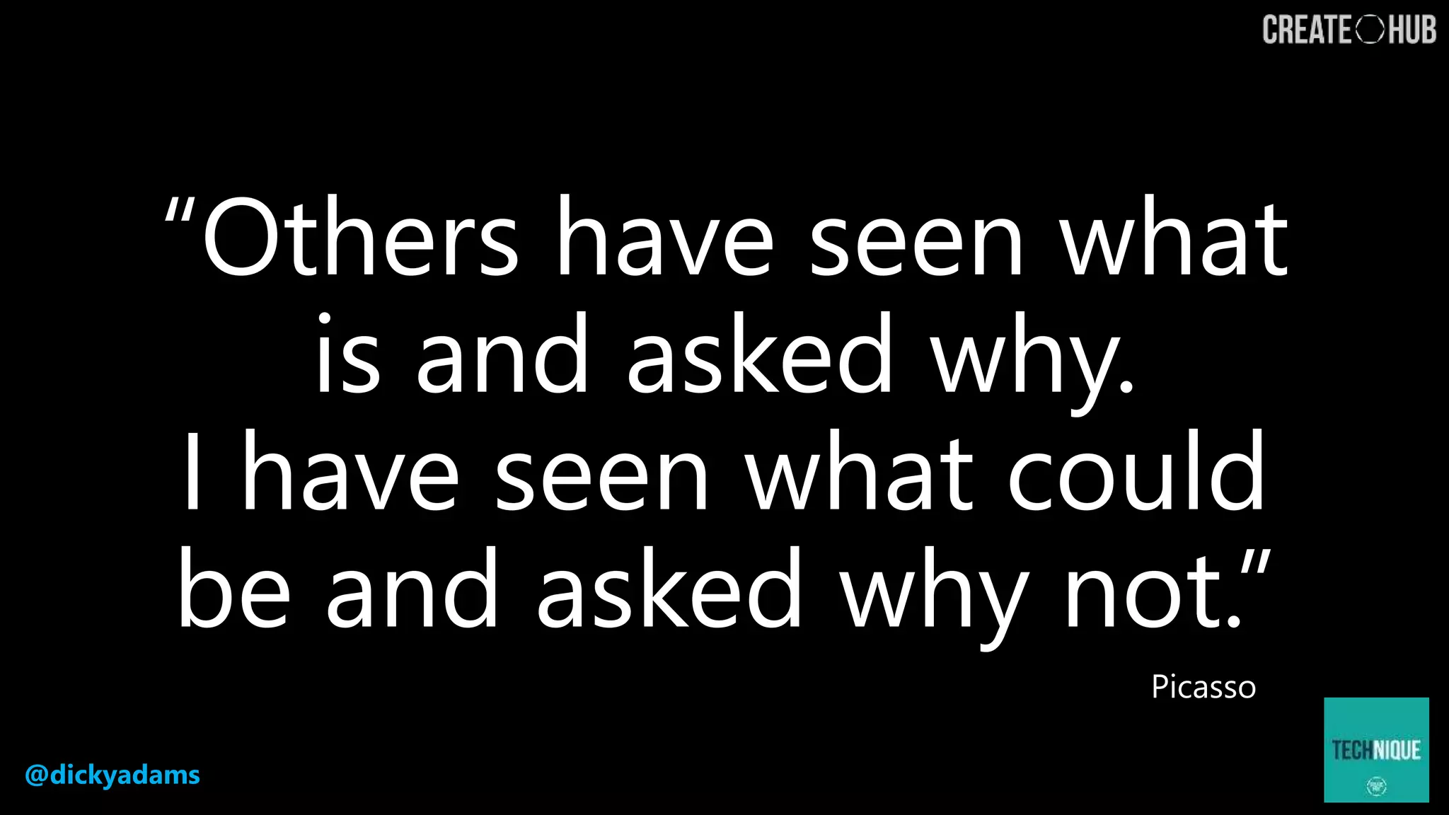 @dickyadams
“Others have seen what
is and asked why.
I have seen what could
be and asked why not.”
Picasso
 