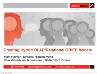 Creating Hybrid OLAP/Relational OBIEE Models
     Mark Rittman, Director, Rittman Mead
     Venkatakrishnan Janakiraman, BI Architect, Oracle

       T : +44 (0) 8446 697 995 E : enquiries@rittmanmead.com W: www.rittmanmead.com


Friday, 12 June 2009
 