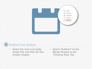 Subtract the shapes 
8 
 
Select the main icon body shape first, and then the two smaller shapes. 
 
Select “Subtract” o...