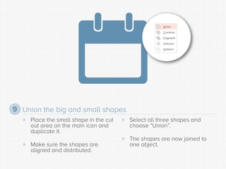 Union the big and small shapes 
9 
 
Place the small shape in the cut out area on the main icon and duplicate it. 
 
Mak...