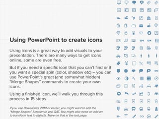 Using PowerPoint to create icons 
Using icons is a great way to add visuals to your presentation. There are many ways to g...