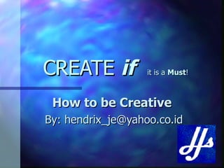 CREATE  if  it is a  Must ! How to be Creative   By: hendrix_je@yahoo.co.id 