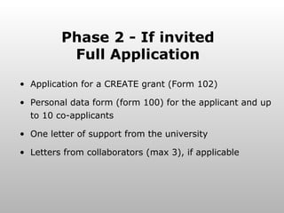 Phase 2 - If invited Full Application Application for a CREATE grant (Form 102) Personal data form (form 100) for the applicant and up to 10 co-applicants One letter of support from the university Letters from collaborators (max 3), if applicable 